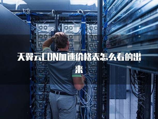 天翼云CDN加速价格表怎么看的出来