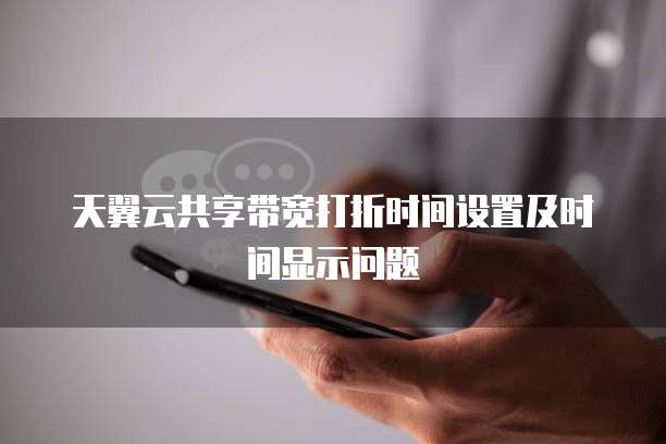 天翼云共享带宽打折时间设置及时间显示问题
