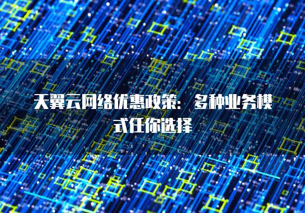 天翼云网络优惠政策：多种业务模式任你选择