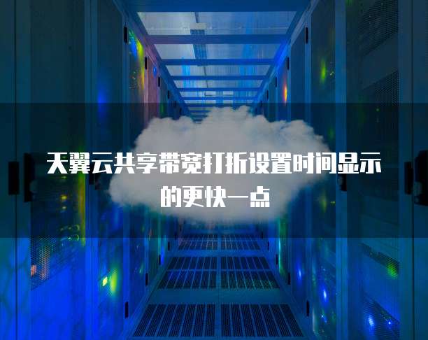 天翼云共享带宽打折设置时间显示的更快一点