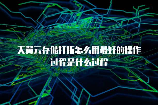 天翼云存储打折怎么用最好的操作过程是什么过程