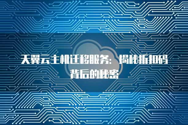 天翼云主机迁移服务:揭秘折扣码背后的秘密