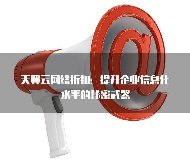 天翼云网络折扣:提升企业信息化水平的秘密武器