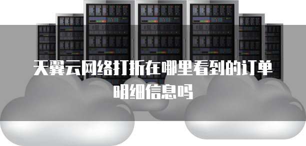 天翼云网络打折在哪里看到的订单明细信息吗