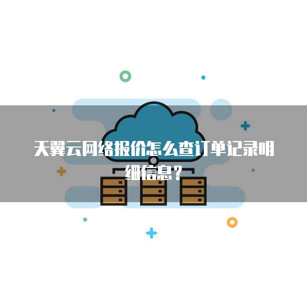 天翼云网络报价怎么查订单记录明细信息?