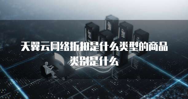 天翼云网络折扣是什么类型的商品类别是什么