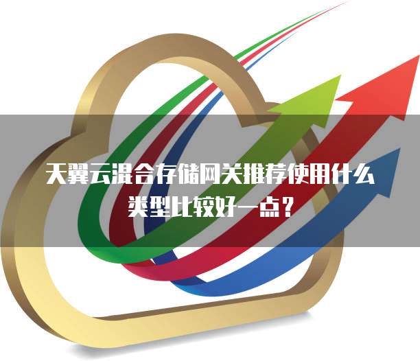 天翼云混合存储网关推荐使用什么类型比较好一点?