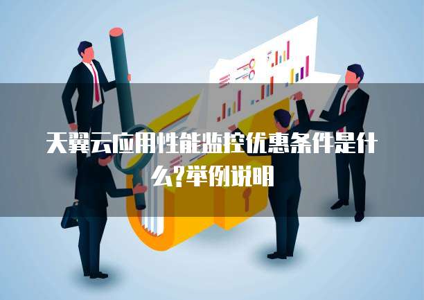 天翼云应用性能监控优惠条件是什么?举例说明