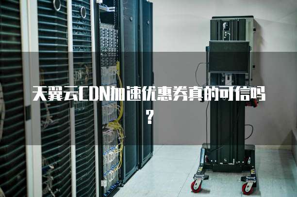 天翼云CDN加速优惠券真的可信吗?