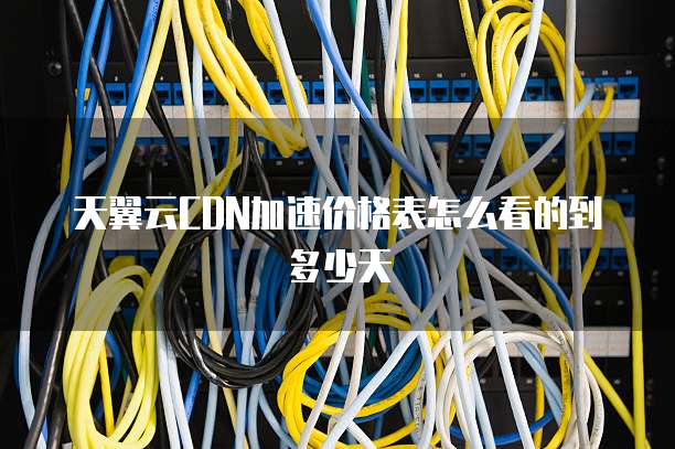 天翼云CDN加速价格表怎么看的到多少天