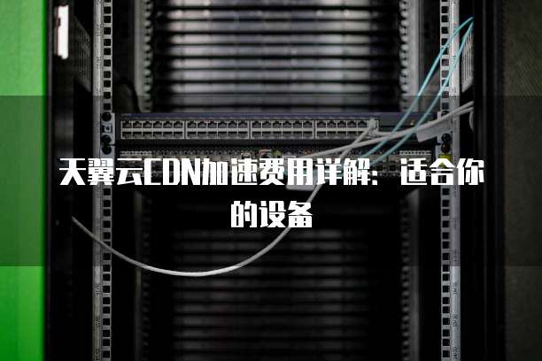 天翼云CDN加速费用详解:适合你的设备