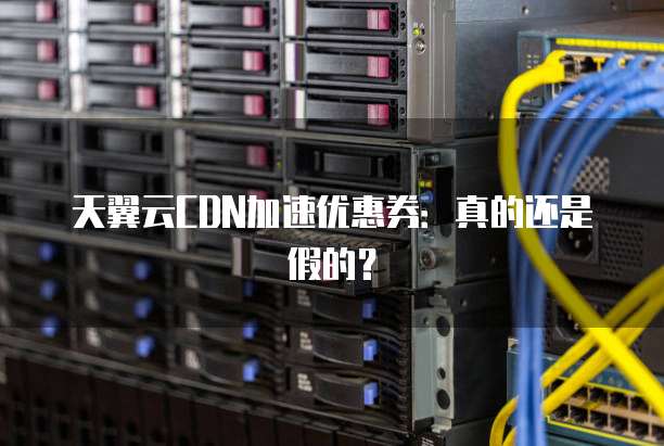 天翼云CDN加速优惠券:真的还是假的?