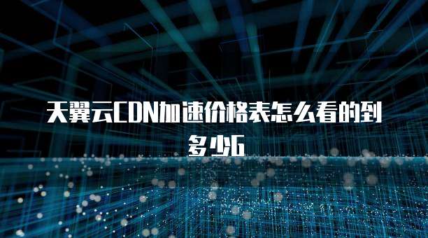 天翼云CDN加速价格表怎么看的到多少G