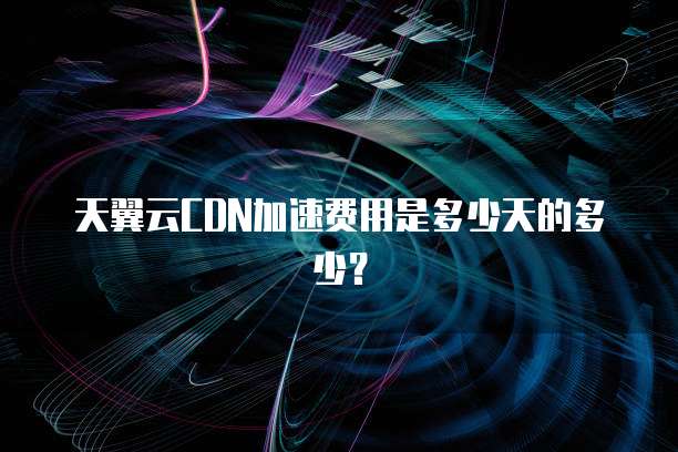 天翼云CDN加速费用是多少天的多少?