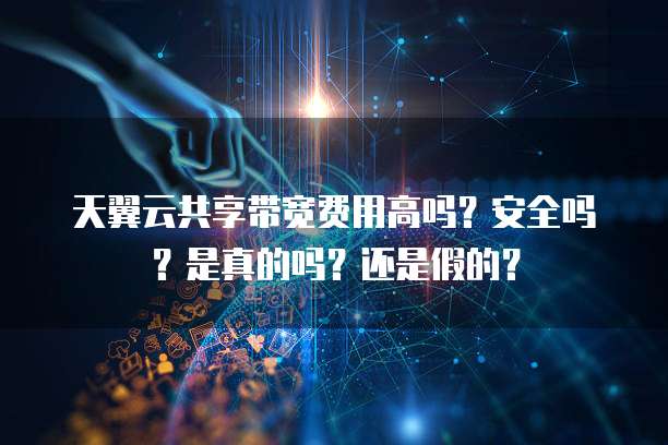 天翼云共享带宽费用高吗?安全吗?是真的吗?还是假的?