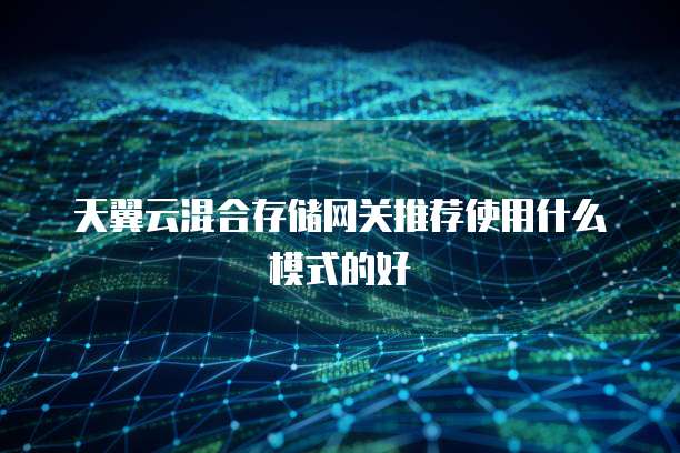 天翼云混合存储网关推荐使用什么模式的好