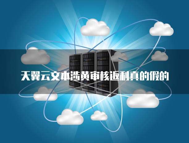 天翼云文本涉黄审核返利真的假的
