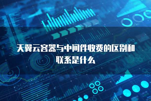 天翼云容器与中间件收费的区别和联系是什么