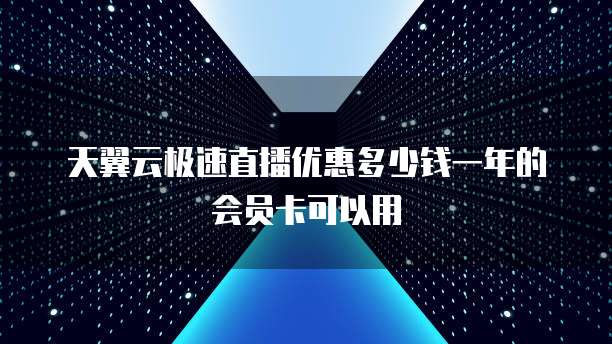 天翼云极速直播优惠多少钱一年的会员卡可以用
