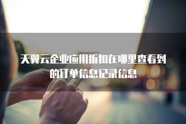 天翼云企业应用折扣在哪里查看到的订单信息记录信息