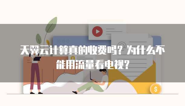 天翼云计算真的收费吗？为什么不能用流量看电视？