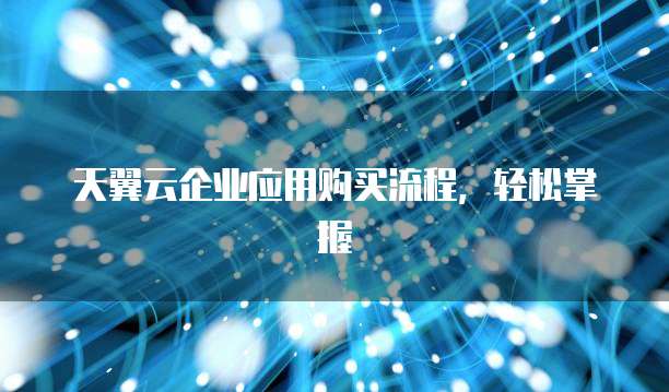 天翼云企业应用购买流程,轻松掌握