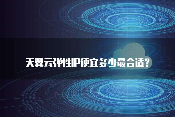天翼云弹性IP便宜多少最合适?