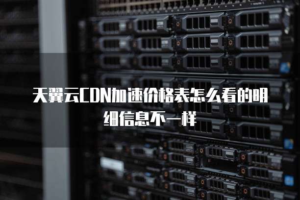 天翼云CDN加速价格表怎么看的明细信息不一样