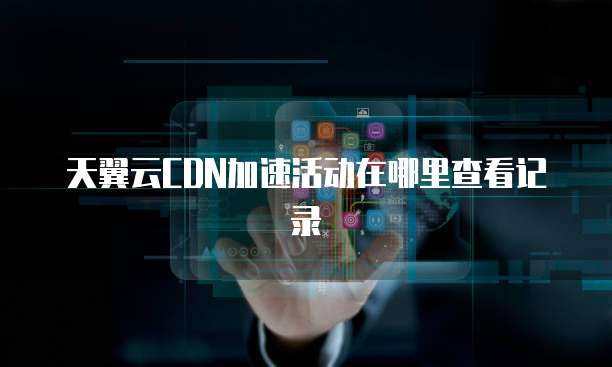 天翼云CDN加速活动在哪里查看记录