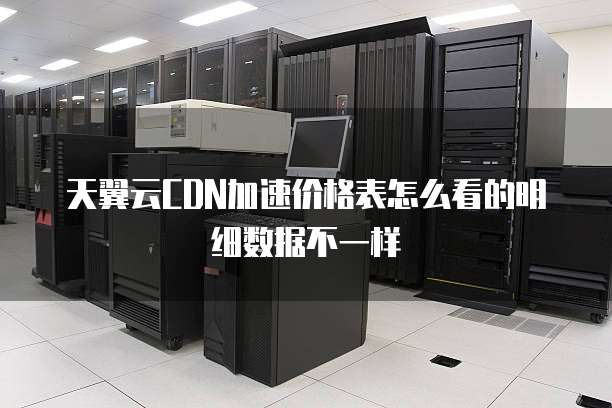 天翼云CDN加速价格表怎么看的明细数据不一样