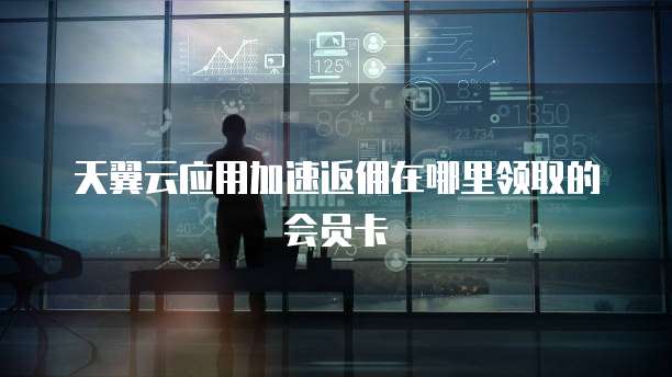 天翼云应用加速返佣在哪里领取的会员卡