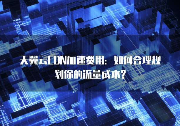 天翼云CDN加速费用:如何合理规划你的流量成本?
