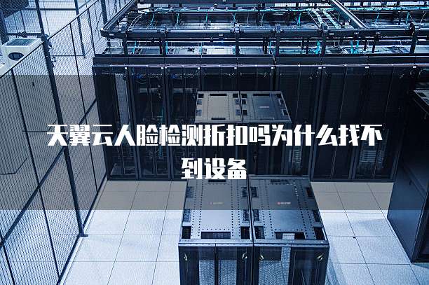 天翼云人脸检测折扣吗为什么找不到设备