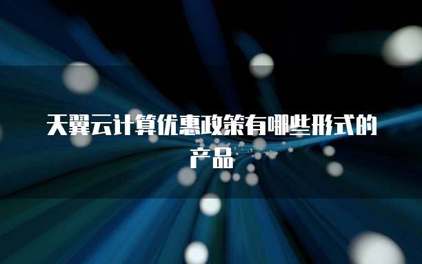 天翼云计算优惠政策有哪些形式的产品