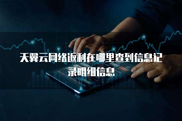 天翼云网络返利在哪里查到信息记录明细信息