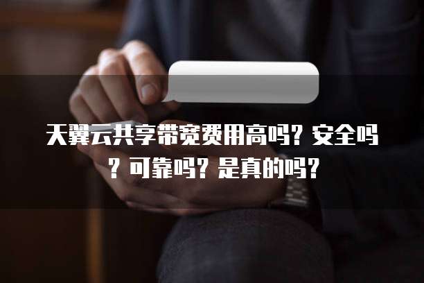 天翼云共享带宽费用高吗？安全吗？可靠吗？是真的吗？