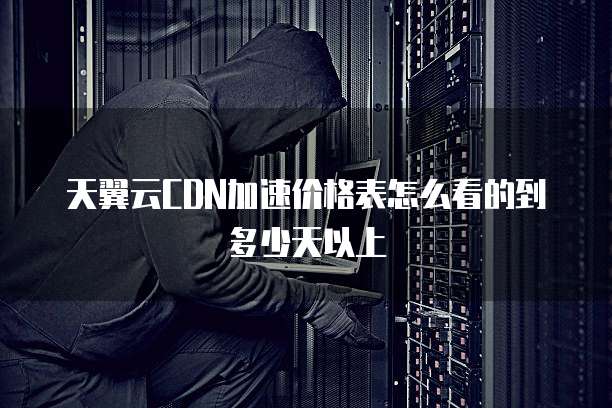 天翼云CDN加速价格表怎么看的到多少天以上