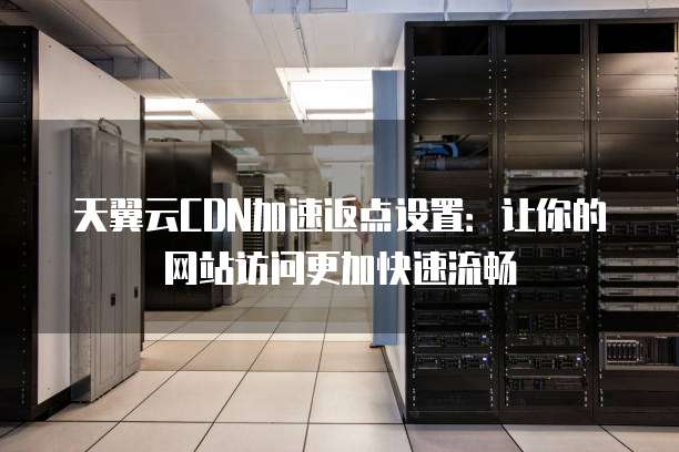 天翼云CDN加速返点设置:让你的网站访问更加快速流畅
