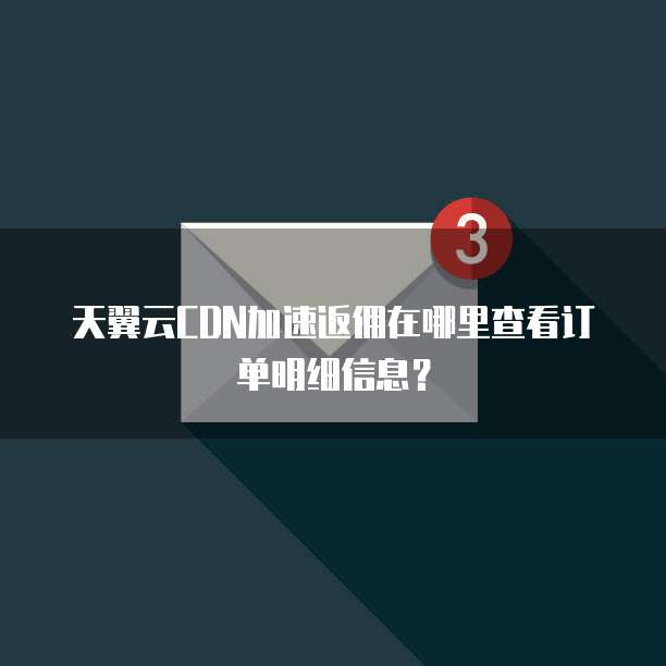 天翼云CDN加速返佣在哪里查看订单明细信息?