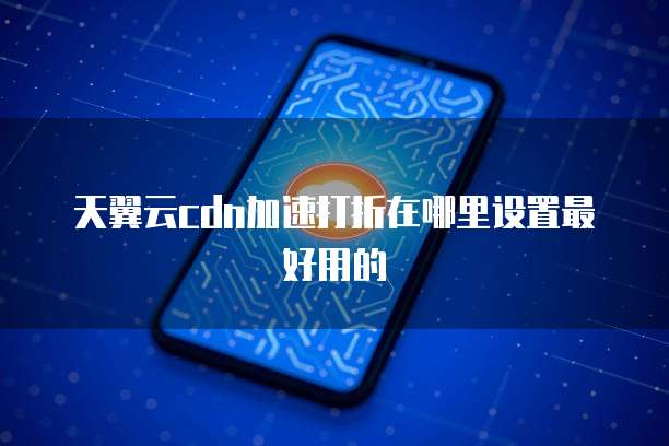 天翼云cdn加速打折在哪里设置最好用的