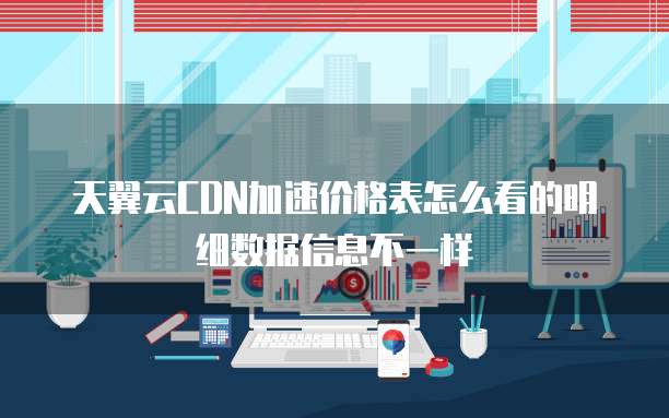 天翼云CDN加速价格表怎么看的明细数据信息不一样