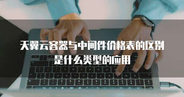 天翼云容器与中间件价格表的区别是什么类型的应用
