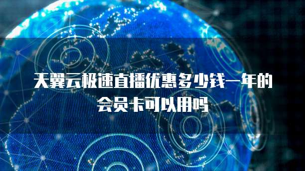 天翼云极速直播优惠多少钱一年的会员卡可以用吗
