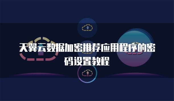 天翼云数据加密推荐应用程序的密码设置教程