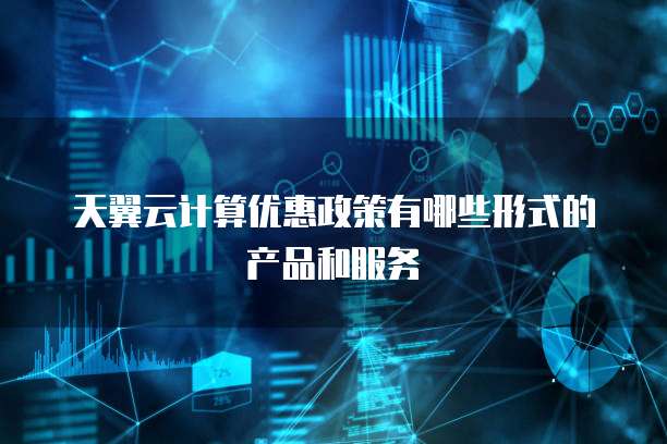 天翼云计算优惠政策有哪些形式的产品和服务