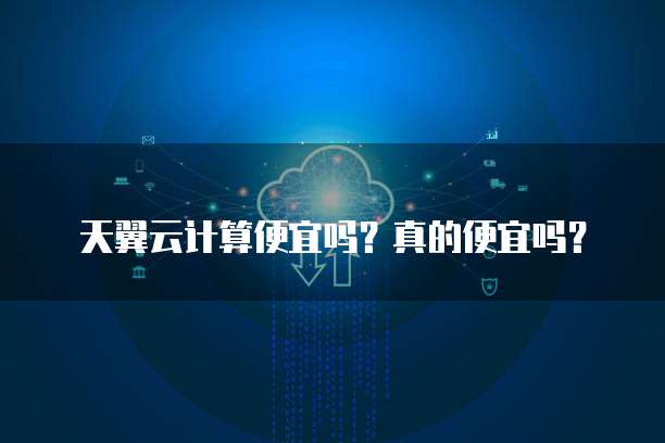 天翼云计算便宜吗?真的便宜吗?