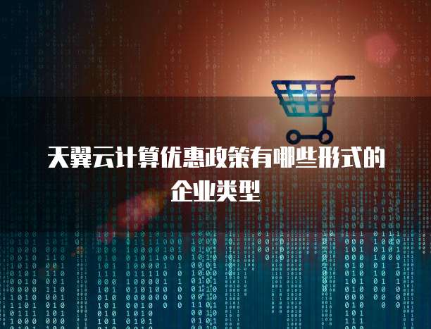 天翼云计算优惠政策有哪些形式的企业类型
