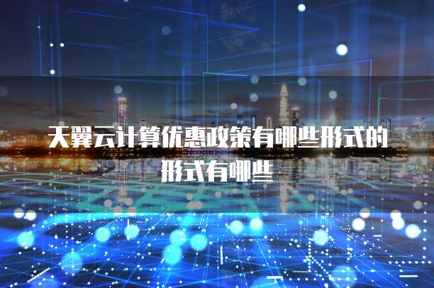 天翼云计算优惠政策有哪些形式的形式有哪些
