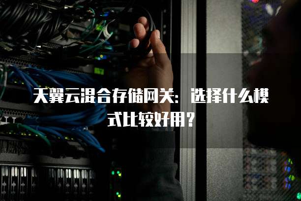 天翼云混合存储网关：选择什么模式比较好用？
