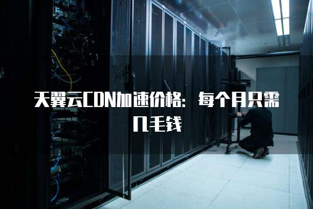 天翼云CDN加速价格：每个月只需几毛钱